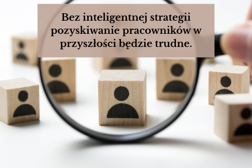 Bez inteligentnej strategii pozyskiwanie pracowników w przyszłości będzie trudne.